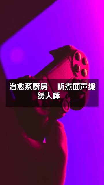 抖音助眠收藏夹视频封面:治愈系厨房🍜听煮面声缓缓入睡😴
